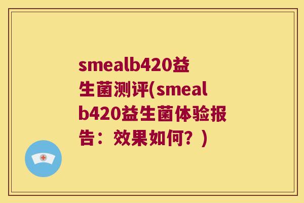 smealb420益生菌测评(smealb420益生菌体验报告:效果如何?) smealb420益生菌测评(smealb420益生菌体验报告:效果如何?)