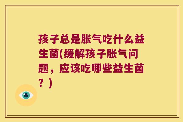 孩子总是胀气吃什么益生菌(缓解孩子胀气问题，应该吃哪些益生菌？)