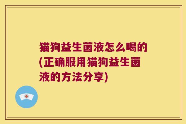 猫狗益生菌液怎么喝的(正确服用猫狗益生菌液的方法分享)