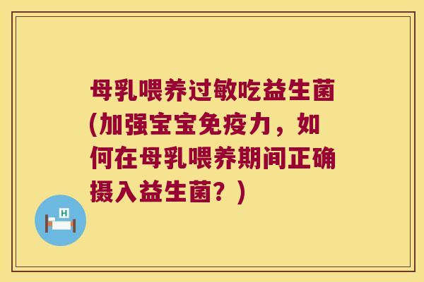 母乳喂养过敏吃益生菌(加强宝宝免疫力，如何在母乳喂养期间正确摄入益生菌？)