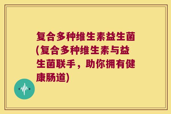复合多种维生素益生菌(复合多种维生素与益生菌联手，助你拥有健康肠道)