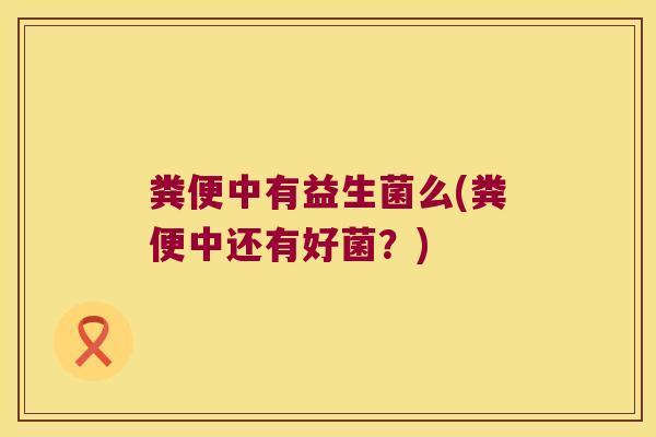 粪便中有益生菌么(粪便中还有好菌？)