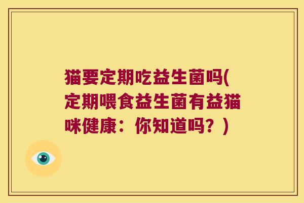 猫要定期吃益生菌吗(定期喂食益生菌有益猫咪健康：你知道吗？)
