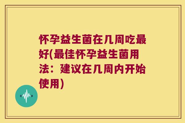 怀孕益生菌在几周吃好(佳怀孕益生菌用法:建议在几周内开始使用) 怀孕益生菌在几周吃好(佳怀孕益生菌用法:建议在几周内开始使用)