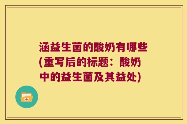 涵益生菌的酸奶有哪些(重写后的标题：酸奶中的益生菌及其益处)