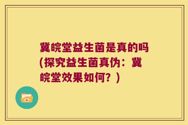 冀皖堂益生菌是真的吗(探究益生菌真伪:冀皖堂效果如何?) 冀皖堂益生菌是真的吗(探究益生菌真伪:冀皖堂效果如何?)