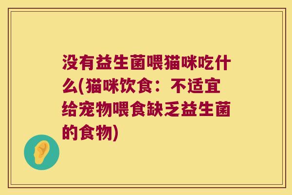 没有益生菌喂猫咪吃什么(猫咪饮食：不适宜给宠物喂食缺乏益生菌的食物)