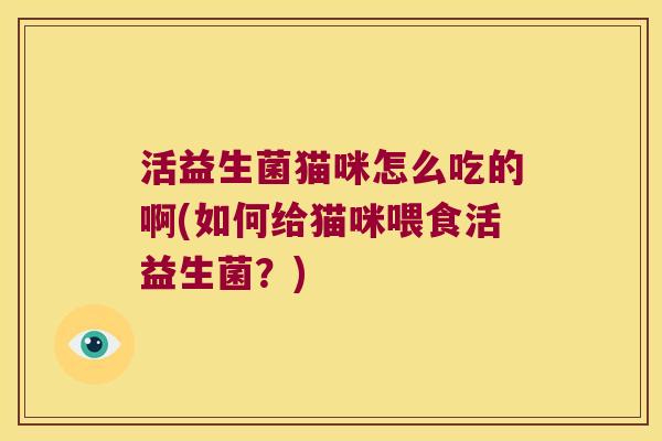 活益生菌猫咪怎么吃的啊(如何给猫咪喂食活益生菌?) 活益生菌猫咪怎么吃的啊(如何给猫咪喂食活益生菌?)