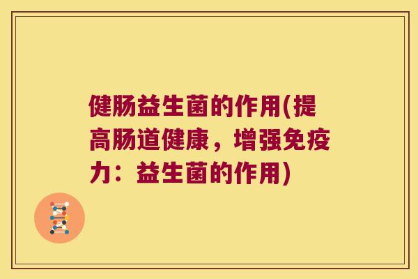 健肠益生菌的作用(提高肠道健康，增强免疫力：益生菌的作用)