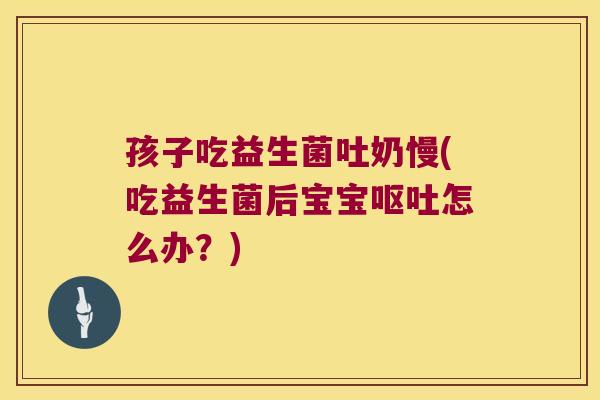 孩子吃益生菌吐奶慢(吃益生菌后宝宝呕吐怎么办？)
