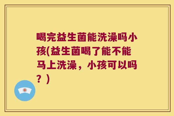 喝完益生菌能洗澡吗小孩(益生菌喝了能不能马上洗澡，小孩可以吗？)