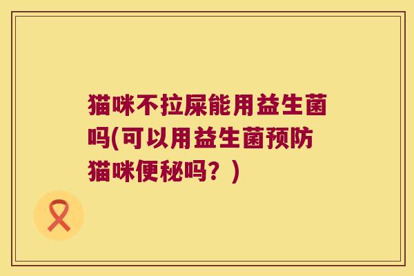 猫咪不拉屎能用益生菌吗(可以用益生菌猫咪吗?) 猫咪不拉屎能用益生菌吗(可以用益生菌猫咪吗?)
