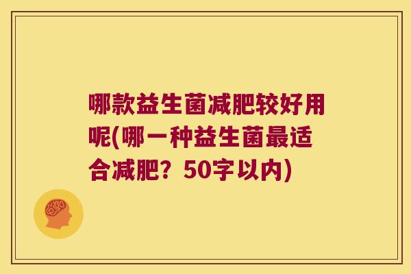 哪款益生菌较好用呢(哪一种益生菌适合?50字以内) 哪款益生菌较好用呢(哪一种益生菌适合?50字以内)