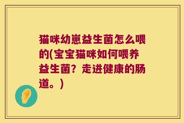 猫咪幼崽益生菌怎么喂的(宝宝猫咪如何喂养益生菌?走进健康的肠道。) 猫咪幼崽益生菌怎么喂的(宝宝猫咪如何喂养益生菌?走进健康的肠道。)