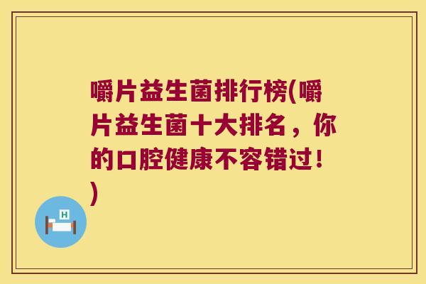嚼片益生菌排行榜(嚼片益生菌十大排名，你的口腔健康不容错过！)