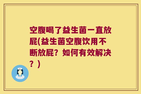 空腹喝了益生菌一直放屁(益生菌空腹饮用不断放屁？如何有效解决？)