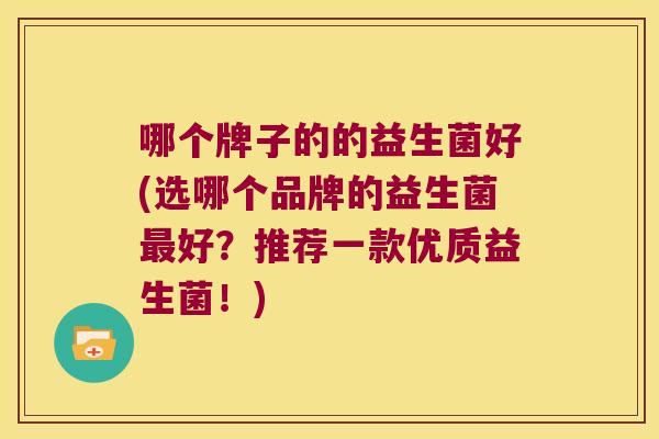 哪个牌子的的益生菌好(选哪个品牌的益生菌最好？推荐一款优质益生菌！)