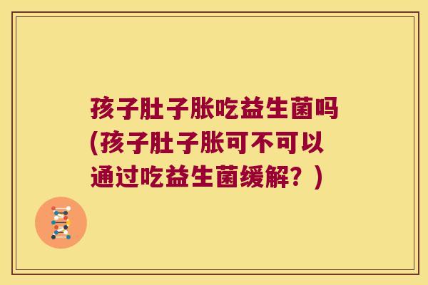 孩子肚子胀吃益生菌吗(孩子肚子胀可不可以通过吃益生菌缓解？)
