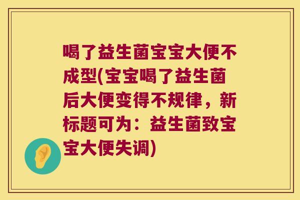 喝了益生菌宝宝大便不成型(宝宝喝了益生菌后大便变得不规律，新标题可为：益生菌致宝宝大便失调)