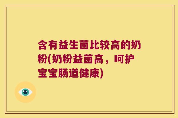 含有益生菌比较高的奶粉(奶粉益菌高，呵护宝宝肠道健康)
