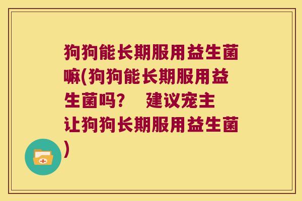 狗狗能长期服用益生菌嘛(狗狗能长期服用益生菌吗？  建议宠主让狗狗长期服用益生菌)