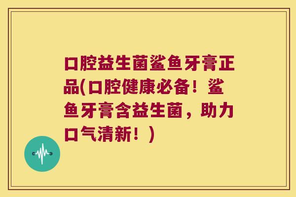 口腔益生菌鲨鱼牙膏正品(口腔健康必备！鲨鱼牙膏含益生菌，助力口气清新！)