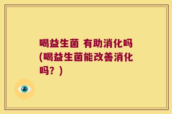喝益生菌 有助消化吗(喝益生菌能改善消化吗？)