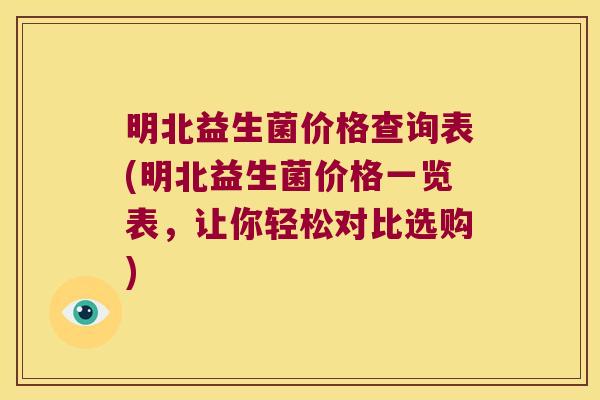 明北益生菌价格查询表(明北益生菌价格一览表,让你轻松对比选购) 明北益生菌价格查询表(明北益生菌价格一览表,让你轻松对比选购)