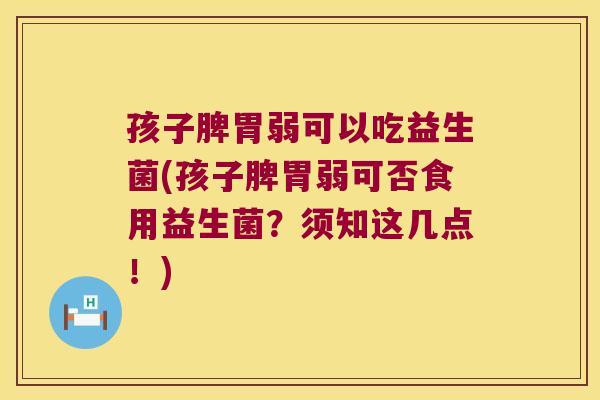 孩子脾胃弱可以吃益生菌(孩子脾胃弱可否食用益生菌？须知这几点！)