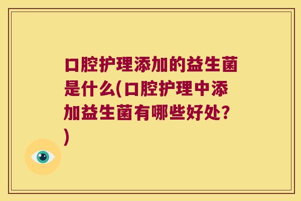 口腔护理添加的益生菌是什么(口腔护理中添加益生菌有哪些好处？)