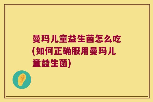 曼玛儿童益生菌怎么吃(如何正确服用曼玛儿童益生菌) 曼玛儿童益生菌怎么吃(如何正确服用曼玛儿童益生菌)