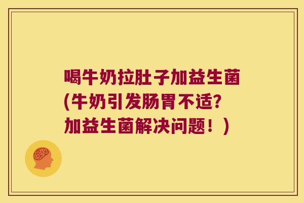 喝牛奶拉肚子加益生菌(牛奶引发肠胃不适？加益生菌解决问题！)