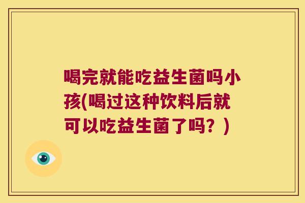 喝完就能吃益生菌吗小孩(喝过这种饮料后就可以吃益生菌了吗?) 喝完就能吃益生菌吗小孩(喝过这种饮料后就可以吃益生菌了吗?)