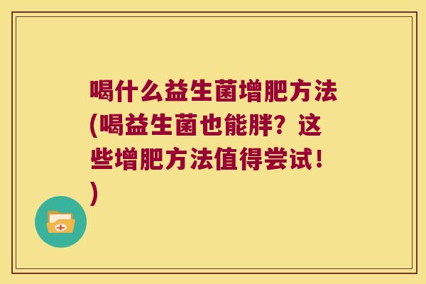 喝什么益生菌增肥方法(喝益生菌也能胖?这些增肥方法值得尝试!) 喝什么益生菌增肥方法(喝益生菌也能胖?这些增肥方法值得尝试!)