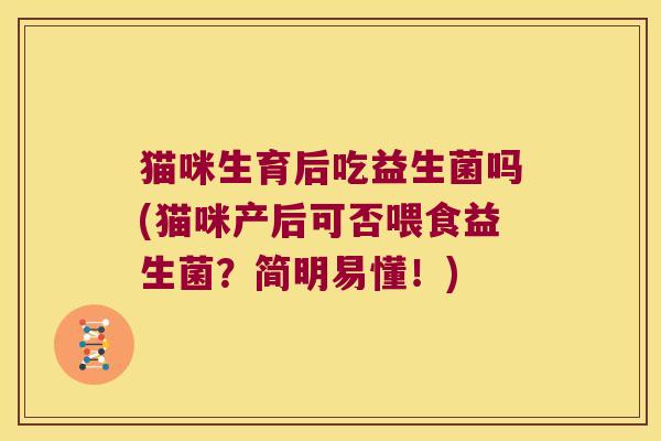 猫咪生育后吃益生菌吗(猫咪产后可否喂食益生菌？简明易懂！)