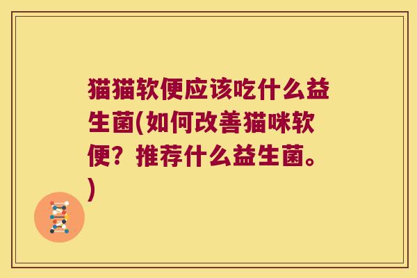 猫猫软便应该吃什么益生菌(如何改善猫咪软便？推荐什么益生菌。)