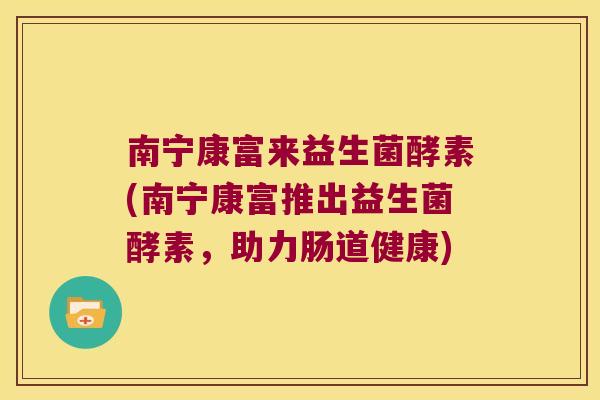 南宁康富来益生菌酵素(南宁康富推出益生菌酵素，助力肠道健康)