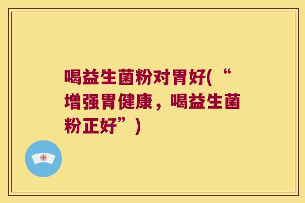 喝益生菌粉对胃好(“增强胃健康，喝益生菌粉正好”)
