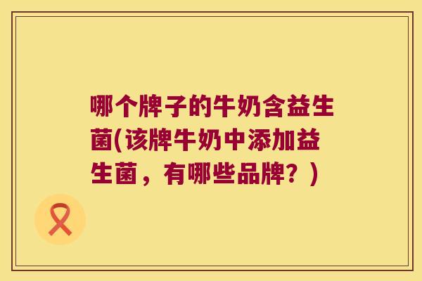 哪个牌子的牛奶含益生菌(该牌牛奶中添加益生菌，有哪些品牌？)