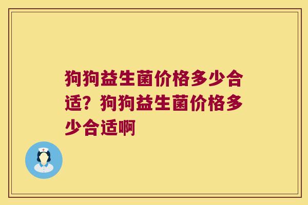 狗狗益生菌价格多少合适？狗狗益生菌价格多少合适啊
