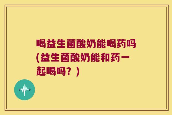喝益生菌酸奶能喝药吗(益生菌酸奶能和药一起喝吗?) 喝益生菌酸奶能喝药吗(益生菌酸奶能和药一起喝吗?)