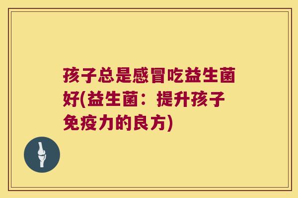 孩子总是感冒吃益生菌好(益生菌：提升孩子免疫力的良方)