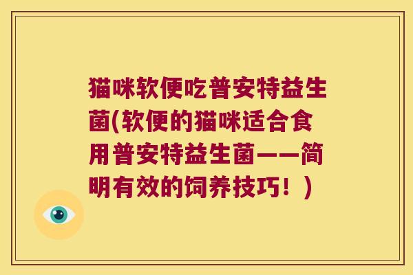 猫咪软便吃普安特益生菌(软便的猫咪适合食用普安特益生菌——简明有效的饲养技巧!) 猫咪软便吃普安特益生菌(软便的猫咪适合食用普安特益生菌——简明有效的饲养技巧!)