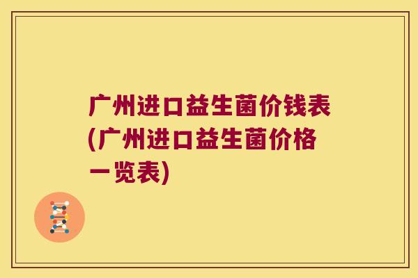 广州进口益生菌价钱表(广州进口益生菌价格一览表)