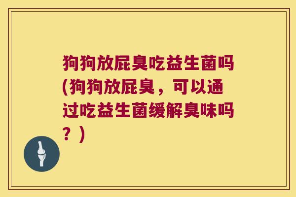 狗狗放屁臭吃益生菌吗(狗狗放屁臭，可以通过吃益生菌缓解臭味吗？)