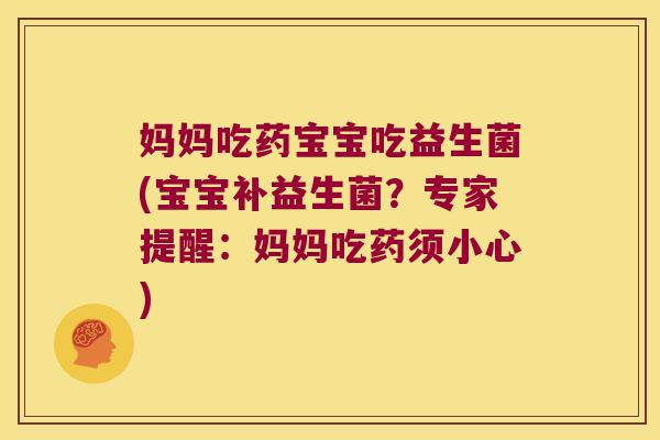 妈妈吃药宝宝吃益生菌(宝宝补益生菌？专家提醒：妈妈吃药须小心)