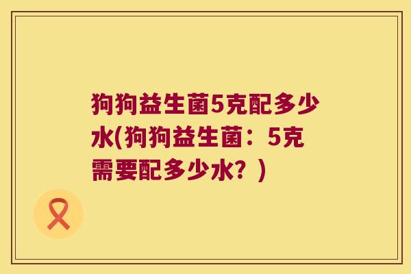 狗狗益生菌5克配多少水(狗狗益生菌：5克需要配多少水？)