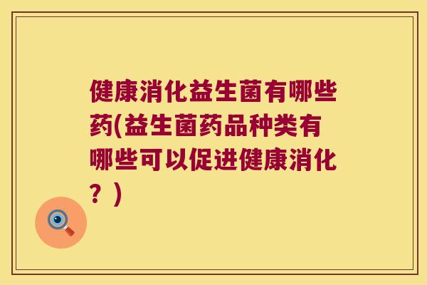 健康消化益生菌有哪些药(益生菌药品种类有哪些可以促进健康消化？)