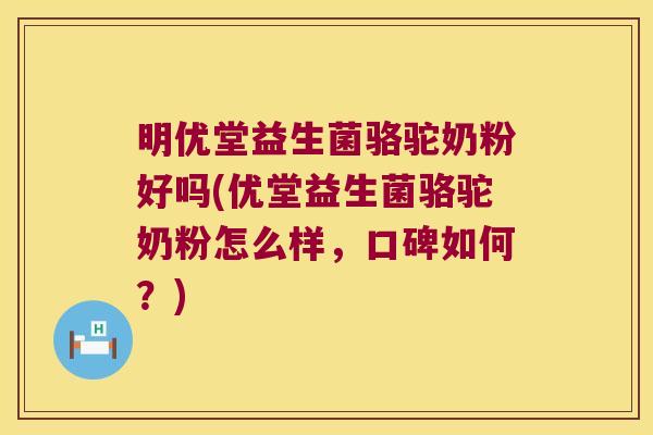 明优堂益生菌骆驼奶粉好吗(优堂益生菌骆驼奶粉怎么样，口碑如何？)