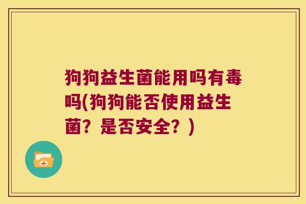 狗狗益生菌能用吗有毒吗(狗狗能否使用益生菌？是否安全？)
